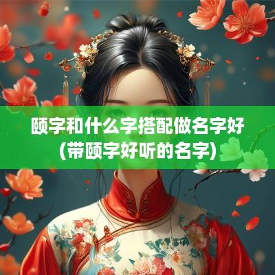 颐字和什么字搭配做名字好(带颐字好听的名字)