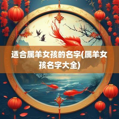 适合属羊女孩的名字(属羊女孩名字大全)