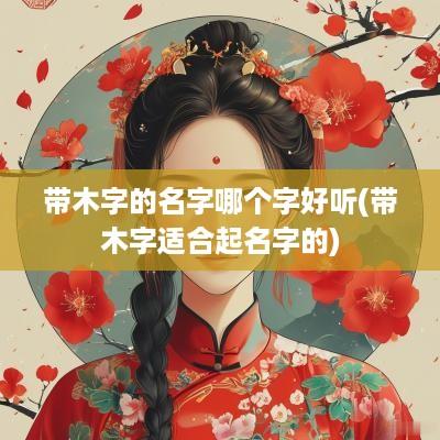 带木字的名字哪个字好听(带木字适合起名字的)