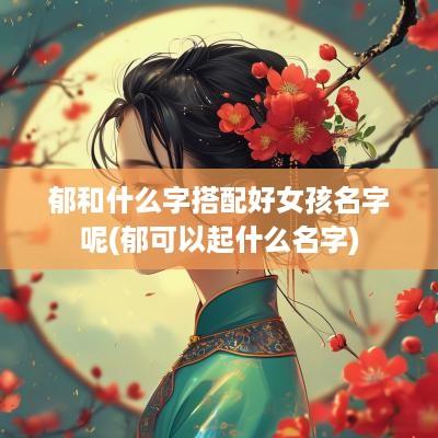 郁和什么字搭配好女孩名字呢(郁可以起什么名字)