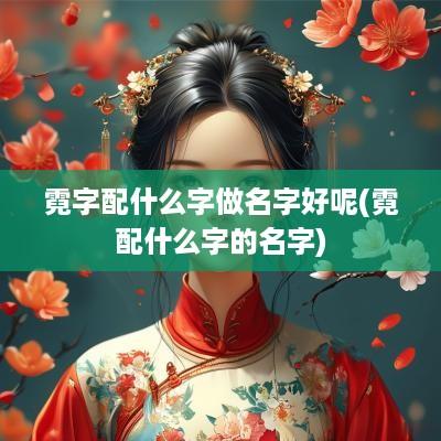 霓字配什么字做名字好呢(霓配什么字的名字)