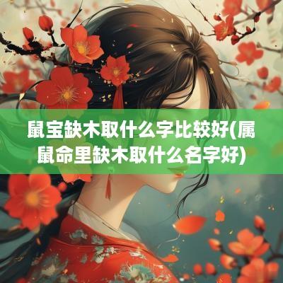 鼠宝缺木取什么字比较好(属鼠命里缺木取什么名字好)