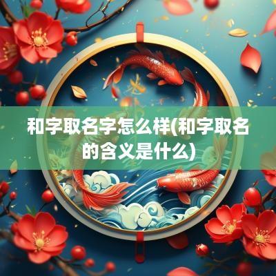 和字取名字怎么样(和字取名的含义是什么)