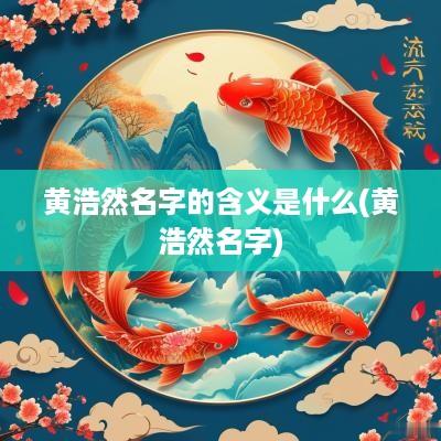 黄浩然名字的含义是什么(黄浩然名字)