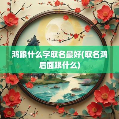 鸿跟什么字取名最好(取名鸿后面跟什么)