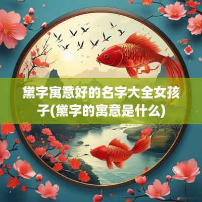 黛字寓意好的名字大全女孩子(黛字的寓意是什么)