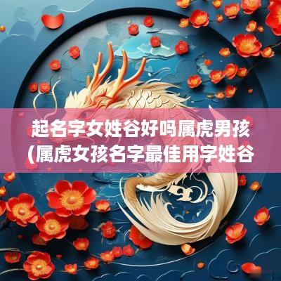 起名字女姓谷好吗属虎男孩(属虎女孩名字最佳用字姓谷两字)