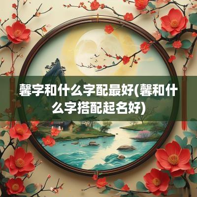 馨字和什么字配最好(馨和什么字搭配起名好)