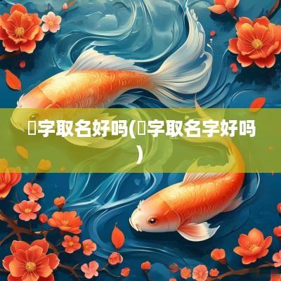 霑字取名好吗(翷字取名字好吗)