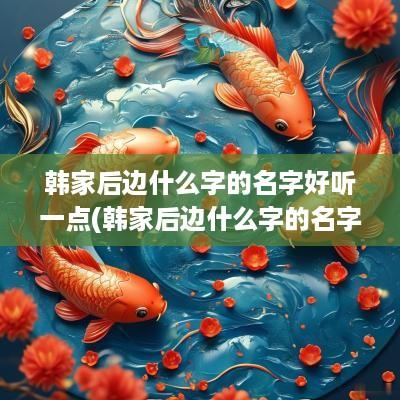 韩家后边什么字的名字好听一点(韩家后边什么字的名字好听)