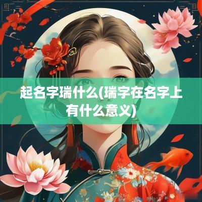起名字瑞什么(瑞字在名字上有什么意义)