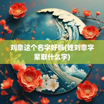 刘章这个名字好吗(姓刘章字辈取什么字)