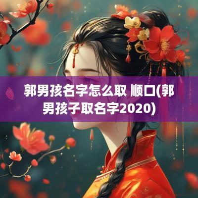 郭男孩名字怎么取 顺口(郭男孩子取名字2025)