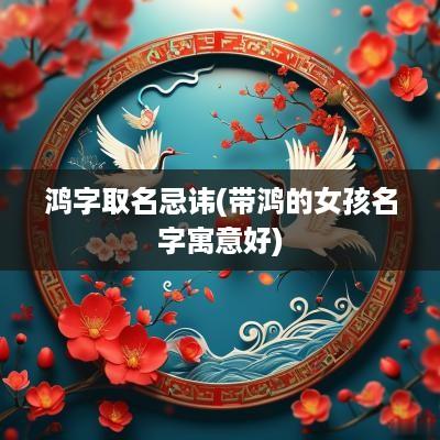 鸿字取名忌讳(带鸿的女孩名字寓意好)