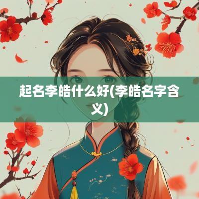 起名李皓什么好(李皓名字含义)