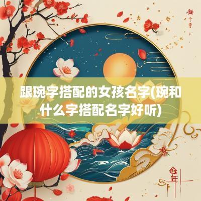 跟琬字搭配的女孩名字(琬和什么字搭配名字好听)