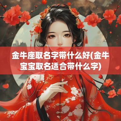 金牛座取名字带什么好(金牛宝宝取名适合带什么字)