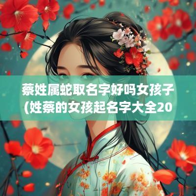 蔡姓属蛇取名字好吗女孩子(姓蔡的女孩起名字大全2025年)