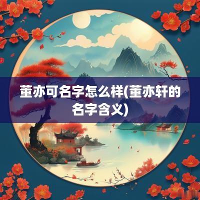 董亦可名字怎么样(董亦轩的名字含义)