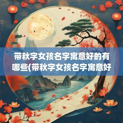 带秋字女孩名字寓意好的有哪些(带秋字女孩名字寓意好的网名)