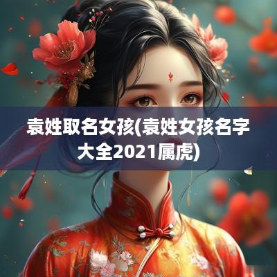 袁姓取名女孩(袁姓女孩名字大全2025属虎)