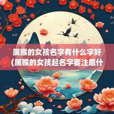 属猴的女孩名字有什么字好(属猴的女孩起名字要注意什么)