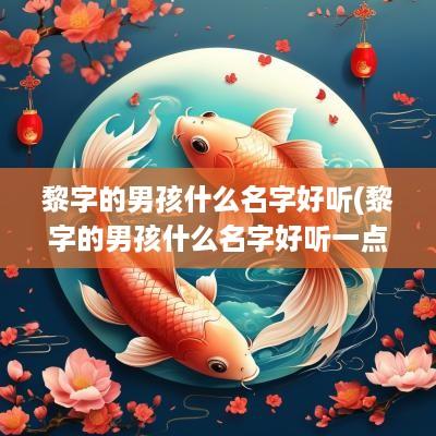 黎字的男孩什么名字好听(黎字的男孩什么名字好听一点)