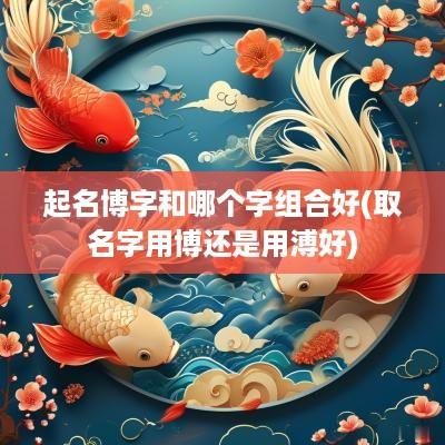 起名博字和哪个字组合好(取名字用博还是用溥好)