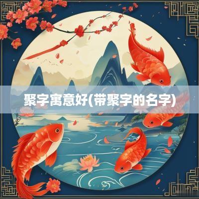 聚字寓意好(带聚字的名字)