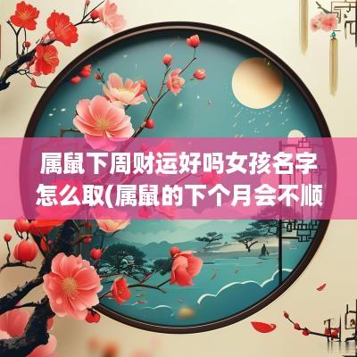 属鼠下周财运好吗女孩名字怎么取(属鼠的下个月会不顺吗)