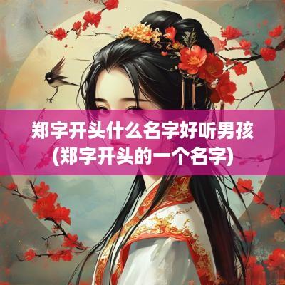 郑字开头什么名字好听男孩(郑字开头的一个名字)