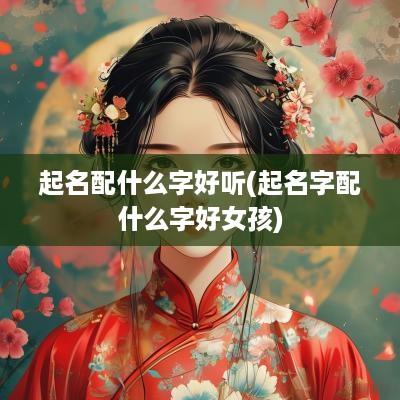 起名配什么字好听(起名字配什么字好女孩)