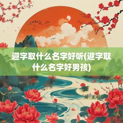 迎字取什么名字好听(迎字取什么名字好男孩)