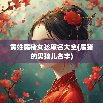 黄姓属猪女孩取名大全(属猪的男孩儿名字)