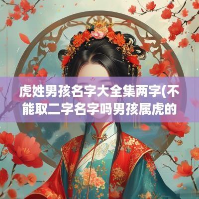 虎姓男孩名字大全集两字(不能取二字名字吗男孩属虎的)