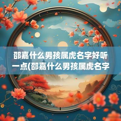 邵嘉什么男孩属虎名字好听一点(邵嘉什么男孩属虎名字好听点)