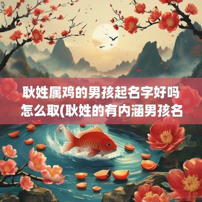 耿姓属鸡的男孩起名字好吗怎么取(耿姓的有内涵男孩名字免费)