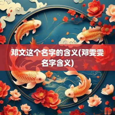 邓文这个名字的含义(邓雯雯名字含义)