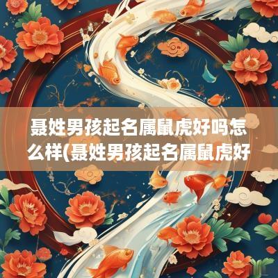 聂姓男孩起名属鼠虎好吗怎么样(聂姓男孩起名属鼠虎好吗怎么取)