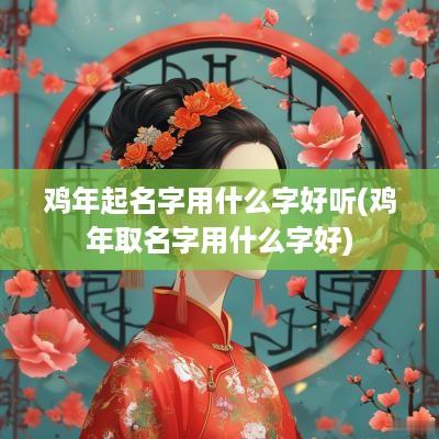 鸡年起名字用什么字好听(鸡年取名字用什么字好)