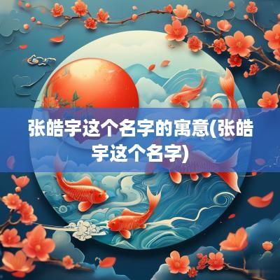 张皓宇这个名字的寓意(张皓宇这个名字)