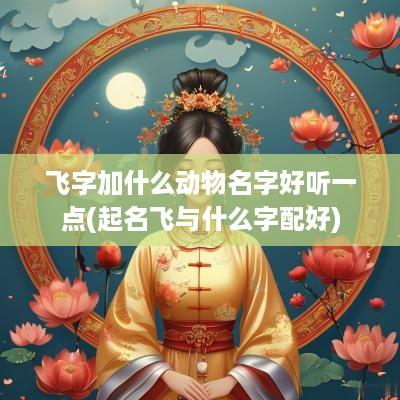 飞字加什么动物名字好听一点(起名飞与什么字配好)