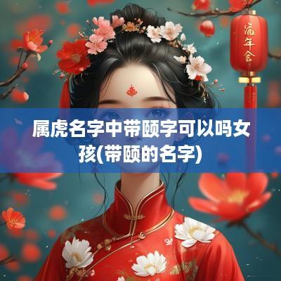 属虎名字中带颐字可以吗女孩(带颐的名字)