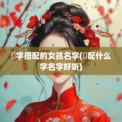 芃字搭配的女孩名字(婠配什么字名字好听)
