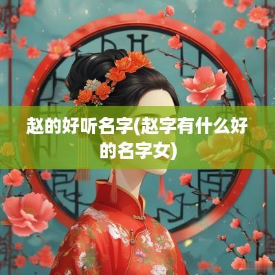 赵的好听名字(赵字有什么好的名字女)