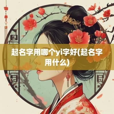 起名字用哪个yi字好(起名字用什么)