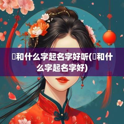 衎和什么字起名字好听(芃和什么字起名字好)