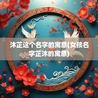 沐芷这个名字的寓意(女孩名字芷沐的寓意)