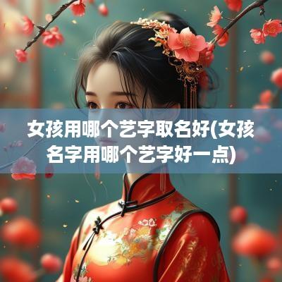 女孩用哪个艺字取名好(女孩名字用哪个艺字好一点)