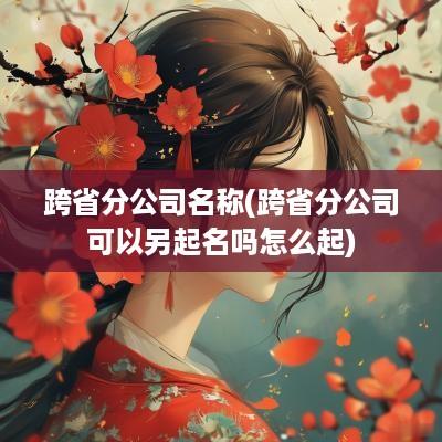 跨省分公司名称(跨省分公司可以另起名吗怎么起)
